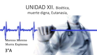 UNIDAD XII. Bioética,
muerte digna, Eutanasia,
Moreno Moreno
Murra Espinosa
3°A
 