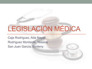 LEGISLACIÓN MÉDICA
Caja Rodríguez, Ada Nayeli
Rodríguez Montante, Yessica
San Juan García, Emileny
 
