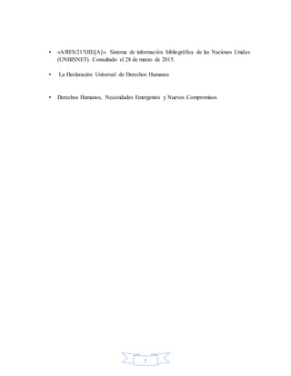 7
▪ «A/RES/217(III)[A]». Sistema de información bibliográfica de las Naciones Unidas
(UNBISNET). Consultado el 28 de marzo de 2015.
▪ La Declaración Universal de Derechos Humanos
▪ Derechos Humanos, Necesidades Emergentes y Nuevos Compromisos
 
