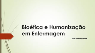 Bioética e Humanização
em Enfermagem
Prof.Fabiano Vale
 