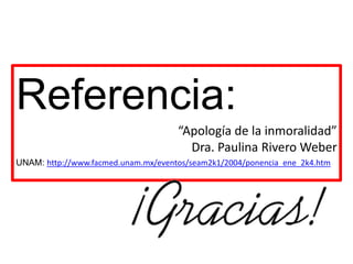 Referencia:
“Apología de la inmoralidad”
Dra. Paulina Rivero Weber
UNAM: http://www.facmed.unam.mx/eventos/seam2k1/2004/ponencia_ene_2k4.htm
 