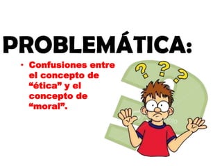PROBLEMÁTICA:
• Confusiones entre
el concepto de
“ética” y el
concepto de
“moral”.
 