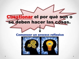 Cuestionar el por qué son o
se deben hacer las cosas.
 
