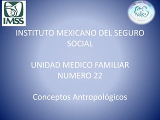 INSTITUTO MEXICANO DEL SEGURO
SOCIAL
UNIDAD MEDICO FAMILIAR
NUMERO 22
Conceptos Antropológicos
 