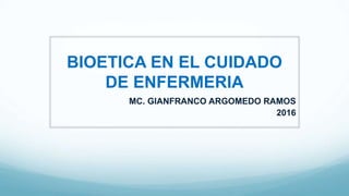 MC. GIANFRANCO ARGOMEDO RAMOS
2016
BIOETICA EN EL CUIDADO
DE ENFERMERIA
 