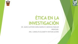 ÉTICA EN LA
INVESTIGACIÓN
DR. MARCO ANTONIO MORA IBARRA R1 MEDICINA FAMILIAR
PROFESOR:
DRA. CARMELITA ELIZABETH VENTURA ALFARO
 