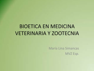 BIOETICA EN MEDICINA
VETERINARIA Y ZOOTECNIA
María Lina Simancas
MVZ Esp.
 