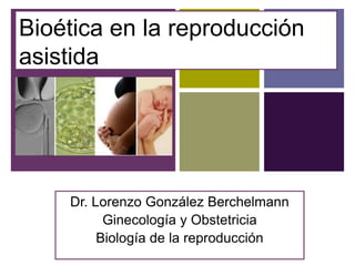 +Bioética en la reproducción 
asistida 
Dr. Lorenzo González Berchelmann 
Ginecología y Obstetricia 
Biología de la reproducción 
 