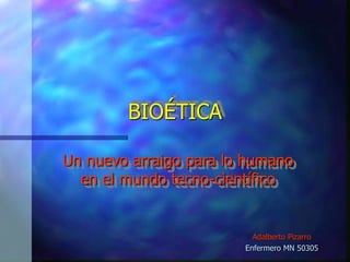 BIOÉTICA
Un nuevo arraigo para lo humano
en el mundo tecno-científico
Adalberto Pizarro
Enfermero MN 50305
 