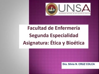 Facultad de Enfermería
Segunda Especialidad
Asignatura: Ética y Bioética
Dra. Silvia N. CRUZ COLCA
 