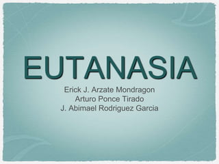 EUTANASIA 
Erick J. Arzate Mondragon 
Arturo Ponce Tirado 
J. Abimael Rodriguez Garcia 
 
