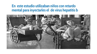 En este estudio utilizaban niños con retardo
mental para inyectarles el de virus hepatitis b
 