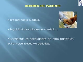 DEBERES DEL PACIENTE

• Informar sobre su salud.
• Seguir las instrucciones de su médico.

• Considerar las necesidades de otros pacientes,
evitar hacer ruidos y/o perturba.

 