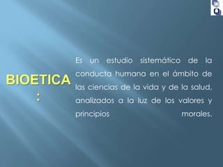 Es

BIOETICA
:

un

estudio

sistemático

de

la

conducta humana en el ámbito de
las ciencias de la vida y de la salud,
analizados a la luz de los valores y
principios

morales.

 