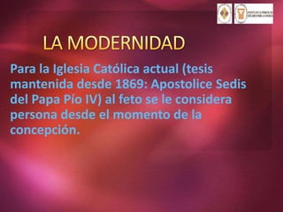 Para la Iglesia Católica actual (tesis
mantenida desde 1869: Apostolice Sedis
del Papa Pío IV) al feto se le considera
persona desde el momento de la
concepción.
 