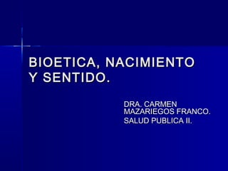 BIOETICA, NACIMIENTO
Y SENTIDO.
           DRA. CARMEN
           MAZARIEGOS FRANCO.
           SALUD PUBLICA II.
 
