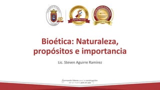 Bioética: Naturaleza,
propósitos e importancia
Lic. Steven Aguirre Ramírez
 