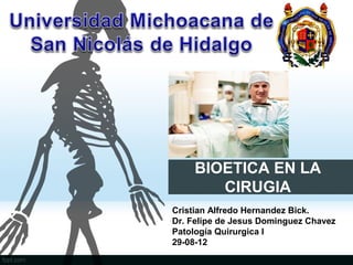 BIOETICA EN LA
       CIRUGIA
Cristian Alfredo Hernandez Bick.
Dr. Felipe de Jesus Dominguez Chavez
Patología Quirurgica I
29-08-12
 