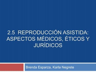 2.5 REPRODUCCIÓN ASISTIDA: 
ASPECTOS MÉDICOS, ÉTICOS Y 
JURÍDICOS 
Brenda Esparza, Karla Negrete 
 