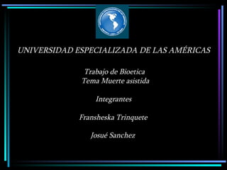 UNIVERSIDAD ESPECIALIZADA DE LAS AMÉRICAS   Trabajo de Bioetica   Tema  Muerte asistida Integrantes  Fransheska Trinquete   Josué Sanchez     