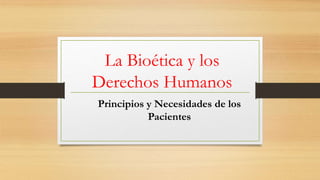 La Bioética y los
Derechos Humanos
Principios y Necesidades de los
Pacientes
 
