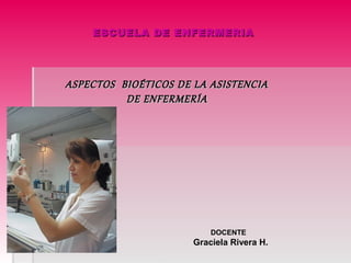 ESCUELA DE ENFERMERIA




ASPECTOS BIOÉTICOS DE LA ASISTENCIA
          DE ENFERMERÍA




                          DOCENTE
                      Graciela Rivera H.
 