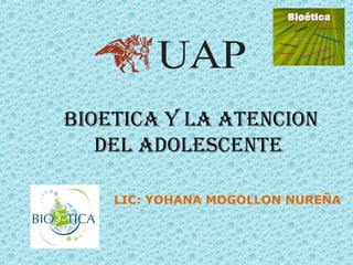 BIOETICA Y LA ATENCION
   DEL ADOLESCENTE

    LIC: YOHANA MOGOLLON NUREÑA
 