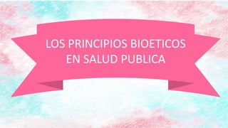 LOS PRINCIPIOS BIOETICOS
EN SALUD PUBLICA
 