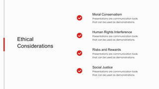 Moral Conservatism
Presentations are communication tools
that can be used as demonstrations.
Human Rights Interference
Presentations are communication tools
that can be used as demonstrations.
Risks and Rewards
Presentations are communication tools
that can be used as demonstrations.
Social Justice
Presentations are communication tools
that can be used as demonstrations.
Ethical
Considerations
 