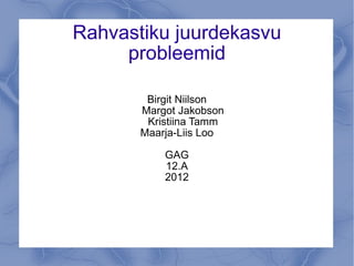 Rahvastiku juurdekasvu probleemid Birgit Niilson Margot Jakobson Kristiina Tamm Maarja-Liis Loo GAG 12.A 2012 