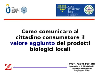 Come comunicare al 
cittadino consumatore il 
valore aggiunto dei prodotti 
biologici locali 
Prof. Fabio Forlani 
Monastero di Montebello 
Isola del Piano (PU) 
28 giugno 2014 
 