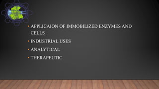 • APPLICAION OF IMMOBILIZED ENZYMES AND
CELLS
• INDUSTRIAL USES
• ANALYTICAL
• THERAPEUTIC
 
