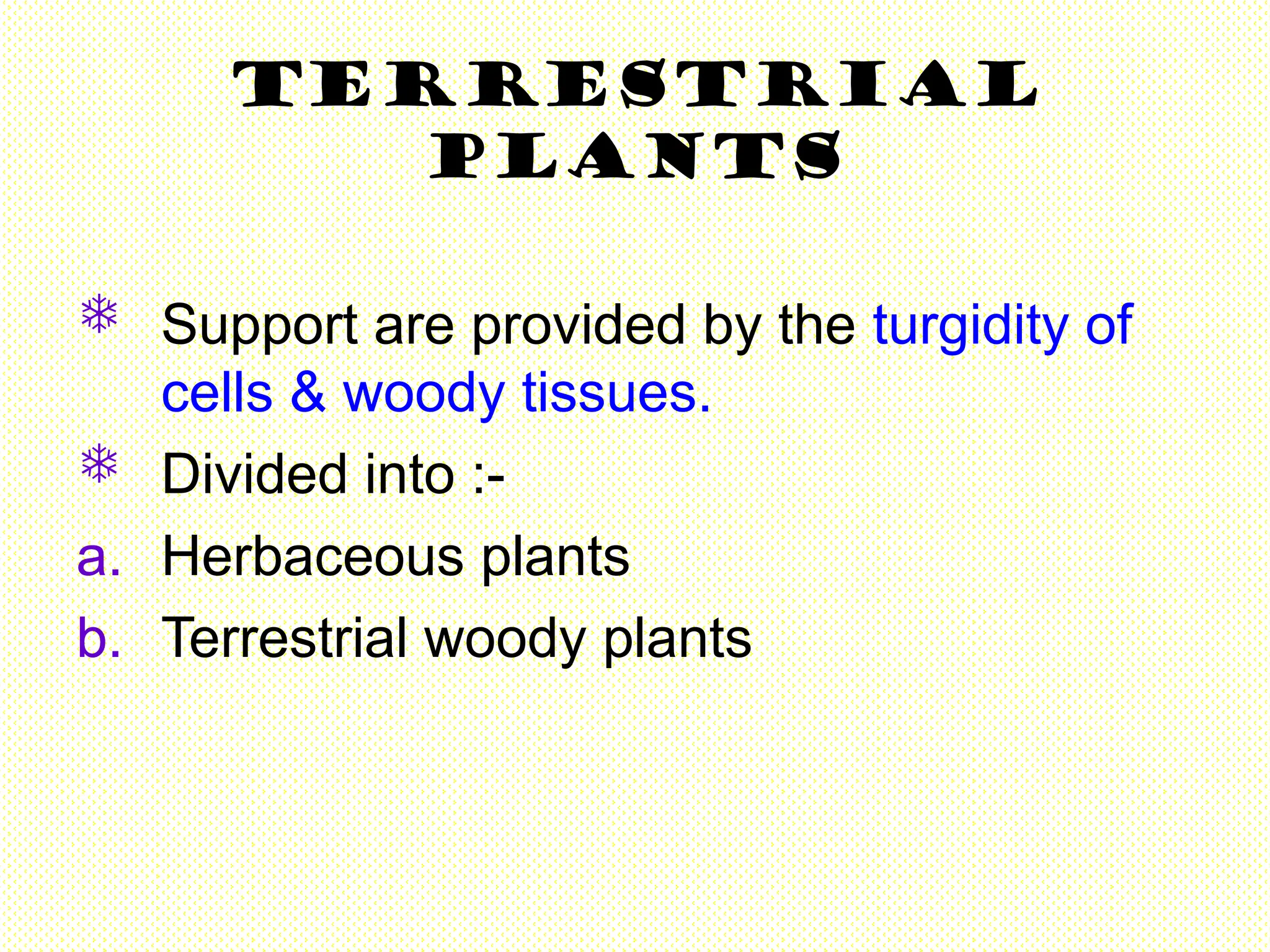 Terrestrial
plants
 Support are provided by the turgidity of
cells & woody tissues.
 Divided into :-
a. Herbaceous plants
b. Terrestrial woody plants
 
