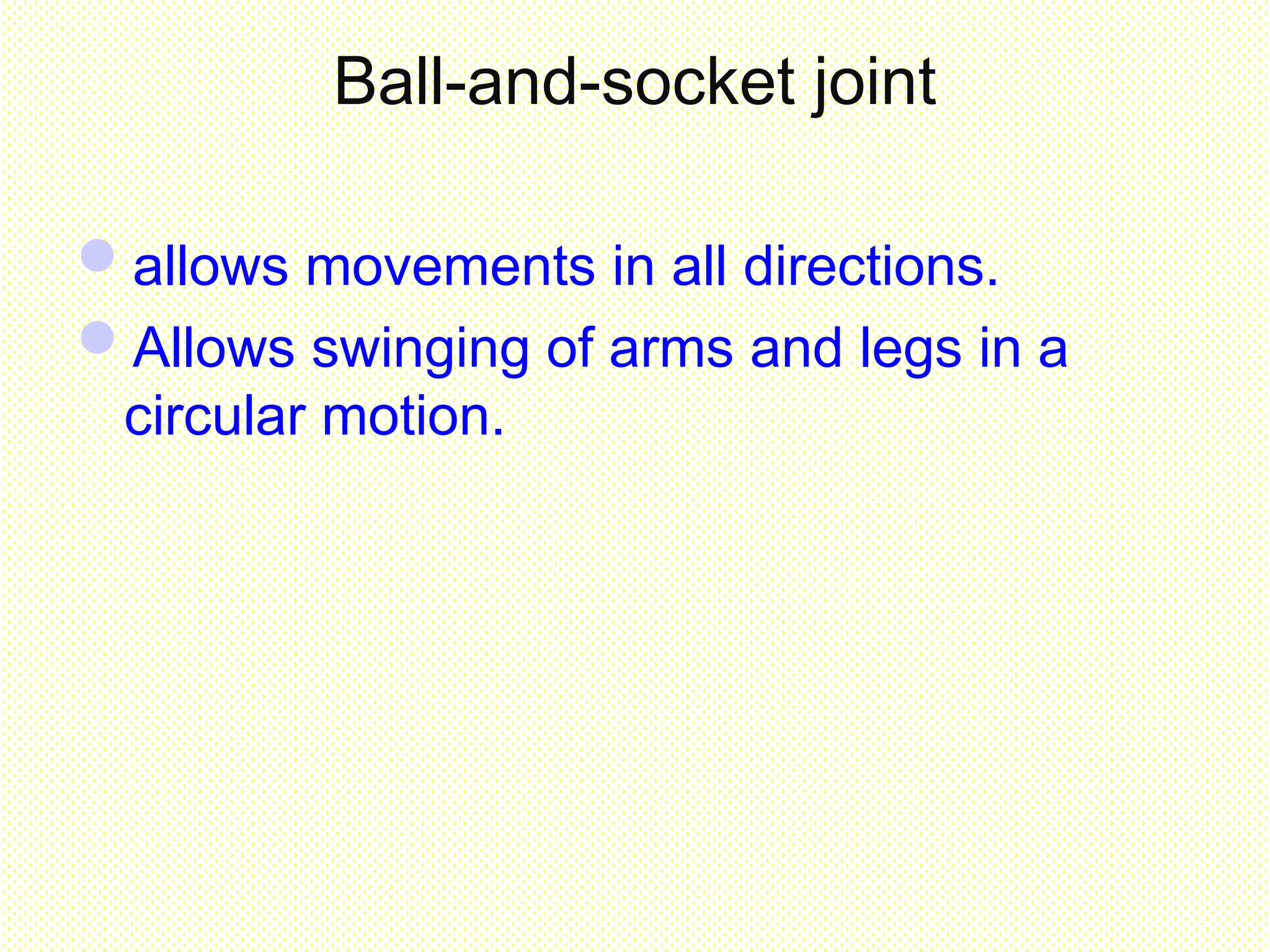 Ball-and-socket joint
allows movements in all directions.
Allows swinging of arms and legs in a
circular motion.
 