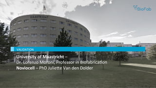 University	of	Maastricht	–		
Dr.	Lorenzo	Moroni,	Professor	in	BiofabricaBon	
Noviocell	–	PhD	Julie^e	Van	den	Dolder						
VALIDATION	
 