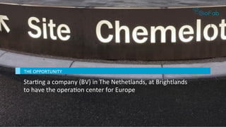 THE	OPPORTUNITY	
StarBng	a	company	(BV)	in	The	Nethetlands,	at	Brightlands	
to	have	the	operaBon	center	for	Europe		
 