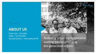 Reducing	organ	transplantaBon	
waiBng	lists	by	providing		
bio-generated	organs	
ABOUT	US	
Cesar	Loo	–	Founder	
Gaby	–	Co-Founder	
Ricardo	Garcia	–	InternaBonal	PR	
 