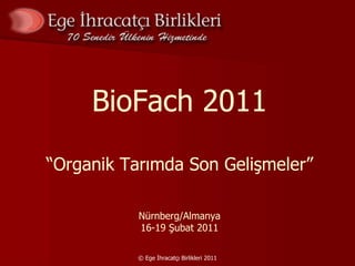 © Ege İhracatçı Birlikleri 2011 BioFach 2011 “ Organik Tarımda Son Gelişmeler” Nürnberg/Almanya 16-19 Şubat 2011 