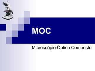 MOC
Microscópio Óptico Composto
 