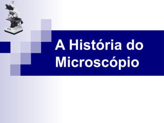 A História do
Microscópio
 