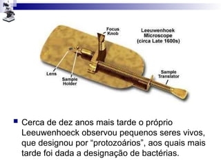  Cerca de dez anos mais tarde o próprio
Leeuwenhoeck observou pequenos seres vivos,
que designou por “protozoários”, aos quais mais
tarde foi dada a designação de bactérias.
 