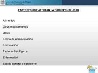 UNIVERSIDAD NACIONAL AUTÓNOMA DE MÉXICO
FACULTAD DE QUÍMICA
DR. JOSÉ LUIS BALDERAS LÓPEZ
Departamento de Farmacia
FACTORES QUE AFECTAN LA BIODISPONIBILIDAD
Alimentos
Otros medicamentos
Dosis
Forma de administración
Formulación
Factores fisiológicos
Enfermedad
Estado general del paciente
Universidad Autónoma de Chiapas
Químico Farmacobiólogo
 