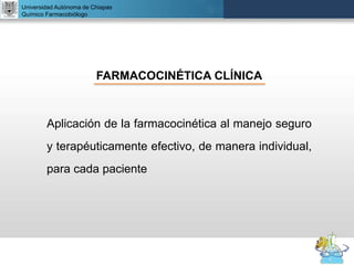 UNIVERSIDAD NACIONAL AUTÓNOMA DE MÉXICO
FACULTAD DE QUÍMICA
DR. JOSÉ LUIS BALDERAS LÓPEZ
Departamento de Farmacia
Universidad Autónoma de Chiapas
Químico Farmacobiólogo
FARMACOCINÉTICA CLÍNICA
Aplicación de la farmacocinética al manejo seguro
y terapéuticamente efectivo, de manera individual,
para cada paciente
 