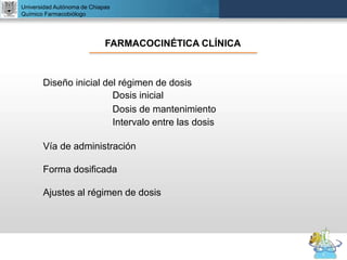 UNIVERSIDAD NACIONAL AUTÓNOMA DE MÉXICO
FACULTAD DE QUÍMICA
DR. JOSÉ LUIS BALDERAS LÓPEZ
Departamento de Farmacia
Universidad Autónoma de Chiapas
Químico Farmacobiólogo
FARMACOCINÉTICA CLÍNICA
Diseño inicial del régimen de dosis
Dosis inicial
Dosis de mantenimiento
Intervalo entre las dosis
Vía de administración
Forma dosificada
Ajustes al régimen de dosis
 