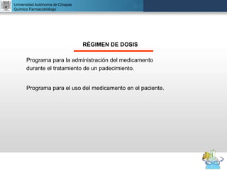 UNIVERSIDAD NACIONAL AUTÓNOMA DE MÉXICO
FACULTAD DE QUÍMICA
DR. JOSÉ LUIS BALDERAS LÓPEZ
Departamento de Farmacia
Universidad Autónoma de Chiapas
Químico Farmacobiólogo
RÉGIMEN DE DOSIS
Programa para la administración del medicamento
durante el tratamiento de un padecimiento.
Programa para el uso del medicamento en el paciente.
 