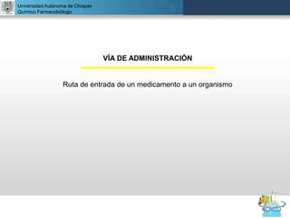 UNIVERSIDAD NACIONAL AUTÓNOMA DE MÉXICO
FACULTAD DE QUÍMICA
DR. JOSÉ LUIS BALDERAS LÓPEZ
Departamento de Farmacia
Universidad Autónoma de Chiapas
Químico Farmacobiólogo
VÍA DE ADMINISTRACIÓN
Ruta de entrada de un medicamento a un organismo
 