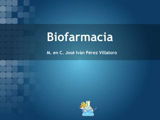 Biofarmacia
M. en C. José Iván Pérez Villatoro
 