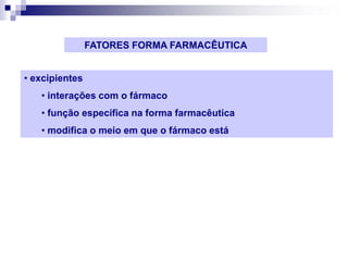 FATORES FORMA FARMACÊUTICA
• excipientes
• interações com o fármaco
• função específica na forma farmacêutica
• modifica o meio em que o fármaco está
 