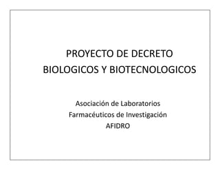 PROYECTO DE DECRETO
BIOLOGICOS Y BIOTECNOLOGICOS

      Asociación de Laboratorios
    Farmacéuticos de Investigación
               AFIDRO
 
