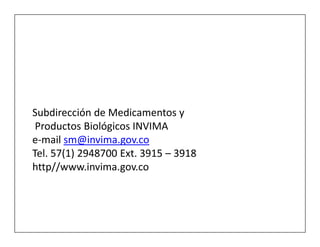 Subdirección de Medicamentos y
 Productos Biológicos INVIMA
e-mail sm@invima.gov.co
Tel. 57(1) 2948700 Ext. 3915 – 3918
http//www.invima.gov.co
 